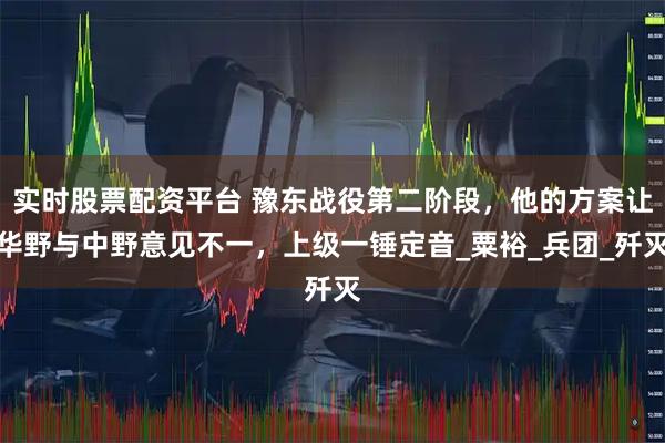 实时股票配资平台 豫东战役第二阶段，他的方案让华野与中野意见不一，上级一锤定音_粟裕_兵团_歼灭