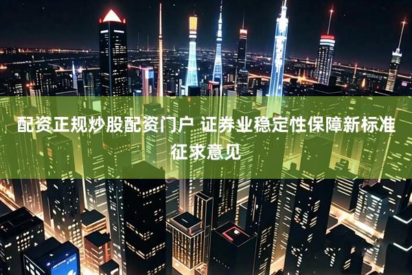配资正规炒股配资门户 证券业稳定性保障新标准征求意见