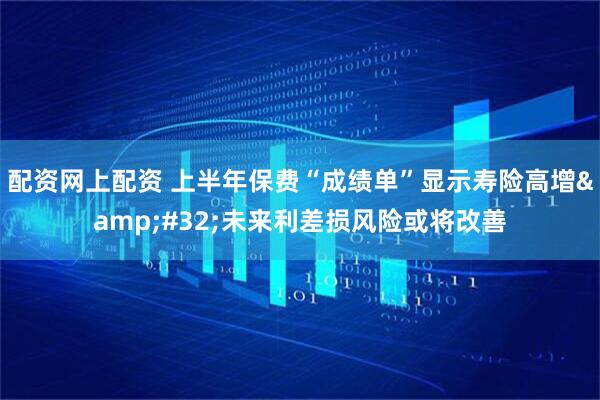配资网上配资 上半年保费“成绩单”显示寿险高增&#32;未来利差损风险或将改善