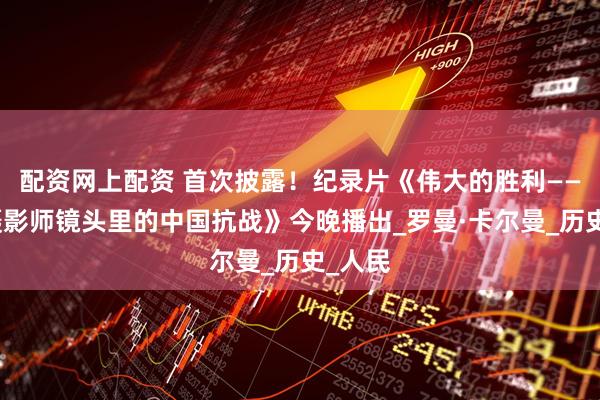 配资网上配资 首次披露！纪录片《伟大的胜利——苏联摄影师镜头里的中国抗战》今晚播出_罗曼·卡尔曼_历史_人民
