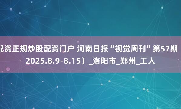 配资正规炒股配资门户 河南日报“视觉周刊”第57期（2025.8.9-8.15）_洛阳市_郑州_工人