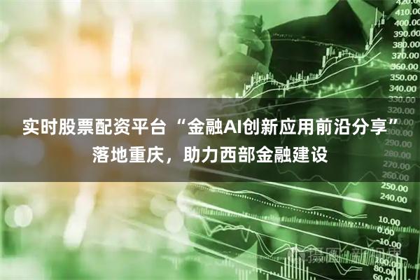 实时股票配资平台 “金融AI创新应用前沿分享”落地重庆，助力西部金融建设