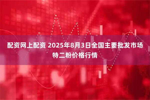 配资网上配资 2025年8月3日全国主要批发市场特二粉价格行情