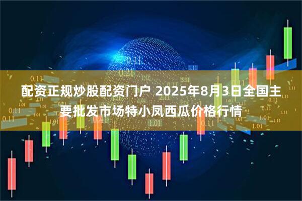 配资正规炒股配资门户 2025年8月3日全国主要批发市场特小凤西瓜价格行情