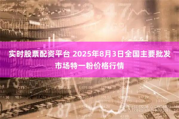 实时股票配资平台 2025年8月3日全国主要批发市场特一粉价格行情