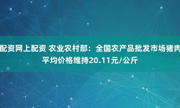 配资网上配资 农业农村部：全国农产品批发市场猪肉平均价格维持20.11元/公斤