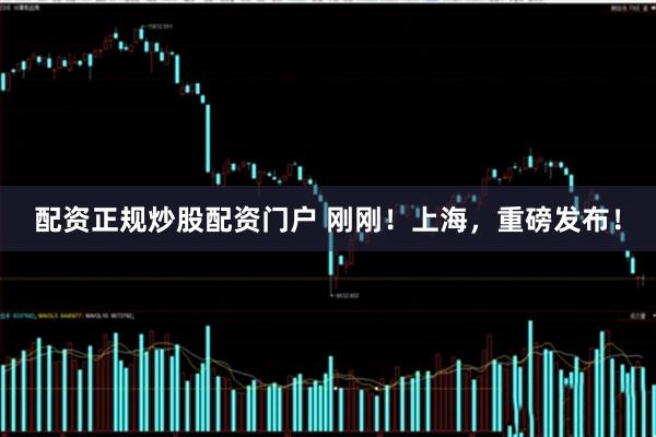 配资正规炒股配资门户 刚刚！上海，重磅发布！