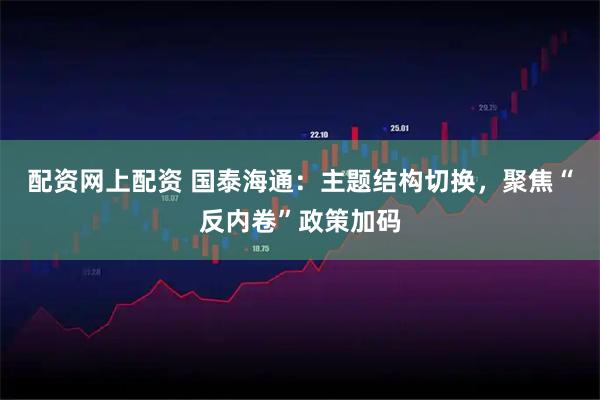 配资网上配资 国泰海通：主题结构切换，聚焦“反内卷”政策加码