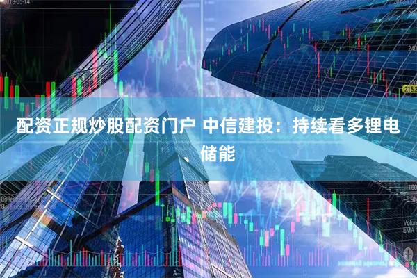 配资正规炒股配资门户 中信建投：持续看多锂电、储能