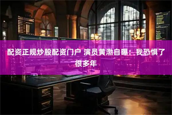 配资正规炒股配资门户 演员黄渤自曝：我恐惧了很多年