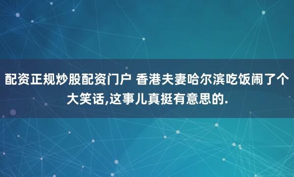 配资正规炒股配资门户 香港夫妻哈尔滨吃饭闹了个大笑话,这事儿真挺有意思的.
