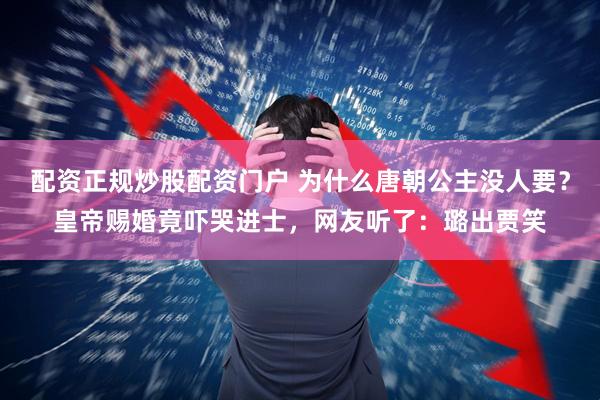 配资正规炒股配资门户 为什么唐朝公主没人要？皇帝赐婚竟吓哭进士，网友听了：璐出贾笑