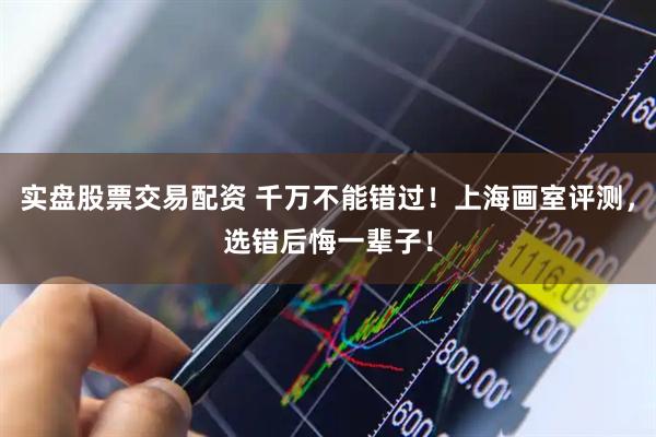 实盘股票交易配资 千万不能错过！上海画室评测，选错后悔一辈子！