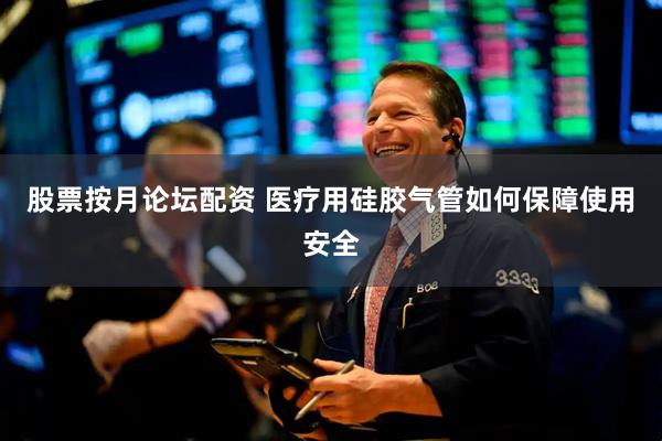 股票按月论坛配资 医疗用硅胶气管如何保障使用安全