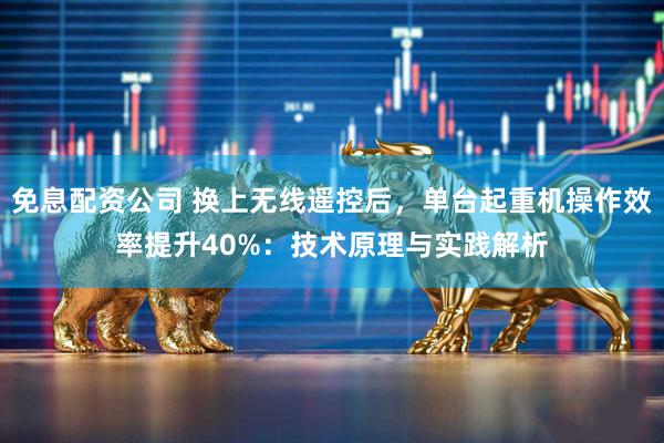 免息配资公司 换上无线遥控后，单台起重机操作效率提升40%：技术原理与实践解析