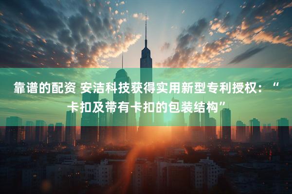 靠谱的配资 安洁科技获得实用新型专利授权：“卡扣及带有卡扣的包装结构”