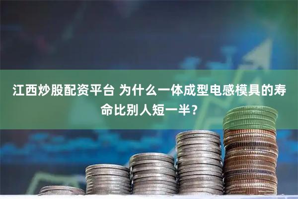 江西炒股配资平台 为什么一体成型电感模具的寿命比别人短一半？