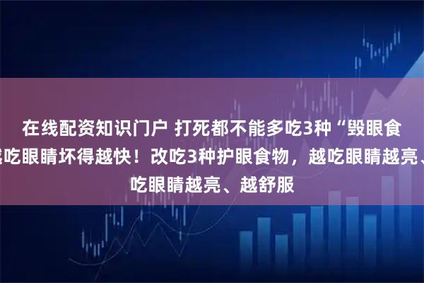 在线配资知识门户 打死都不能多吃3种“毁眼食物”，越吃眼睛坏得越快！改吃3种护眼食物，越吃眼睛越亮、越舒服
